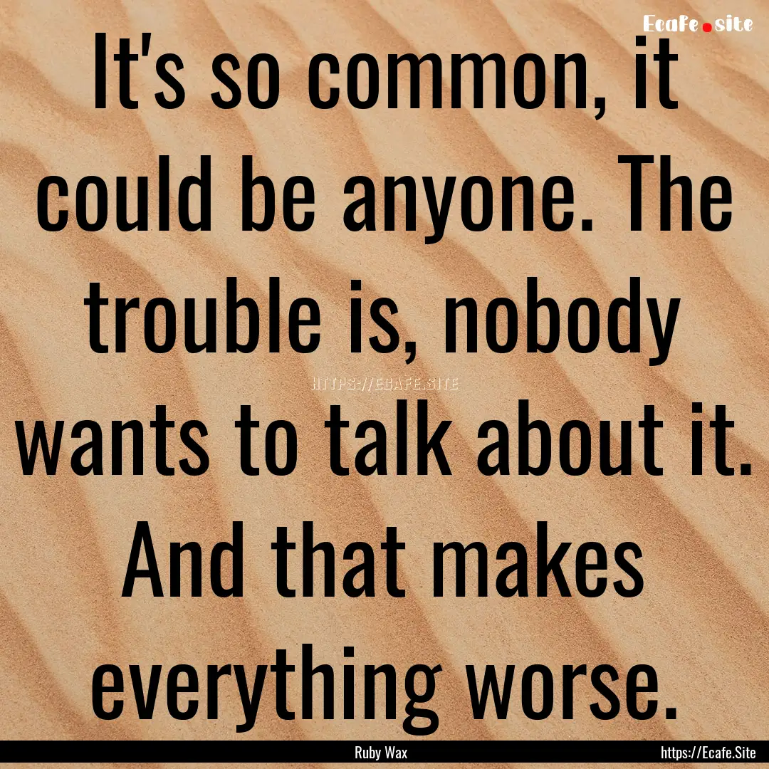 It's so common, it could be anyone. The trouble.... : Quote by Ruby Wax