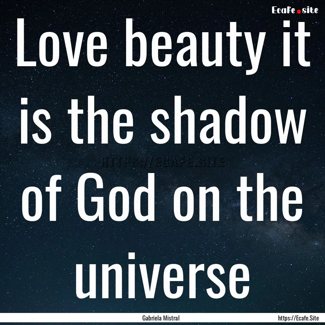 Love beauty it is the shadow of God on the.... : Quote by Gabriela Mistral