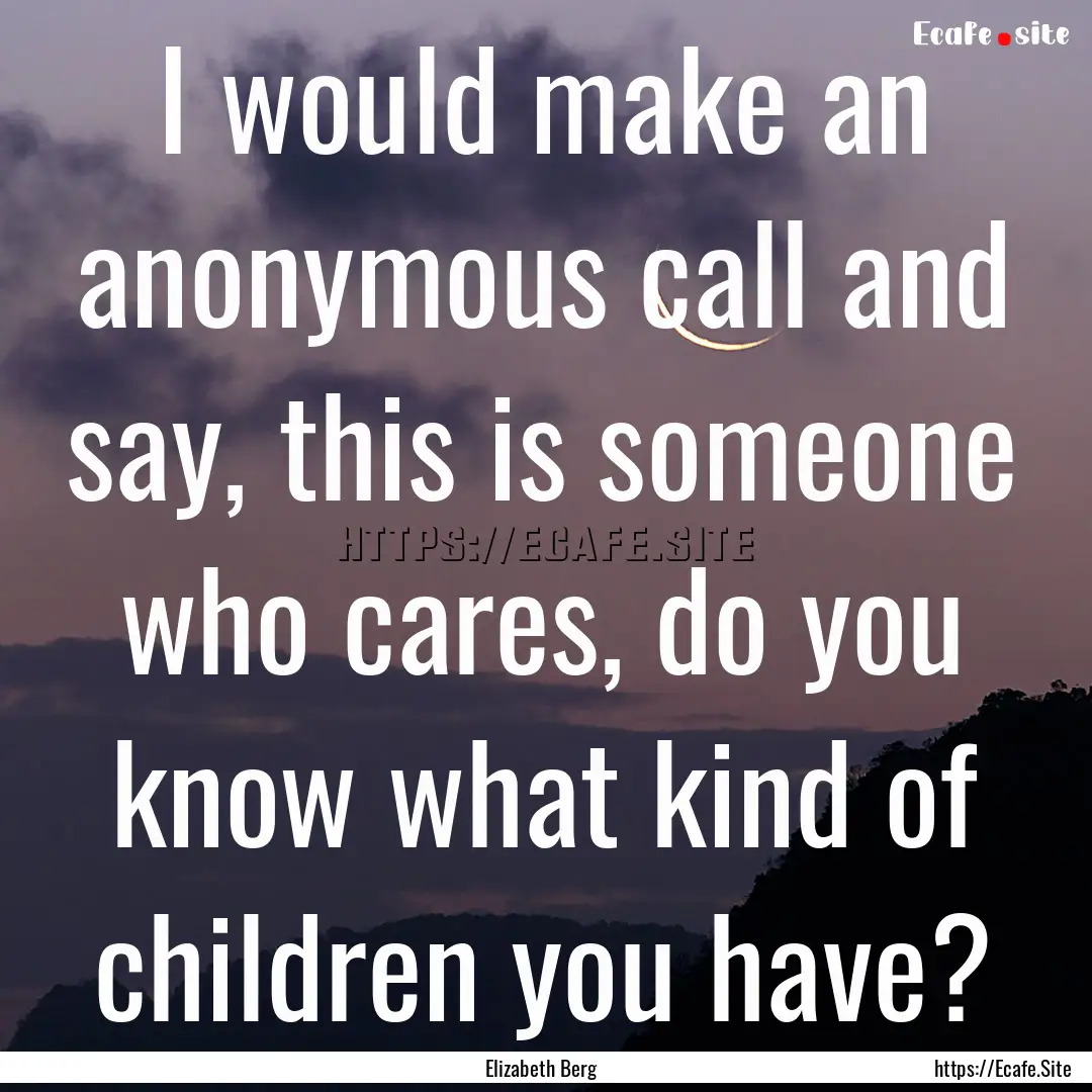 I would make an anonymous call and say, this.... : Quote by Elizabeth Berg