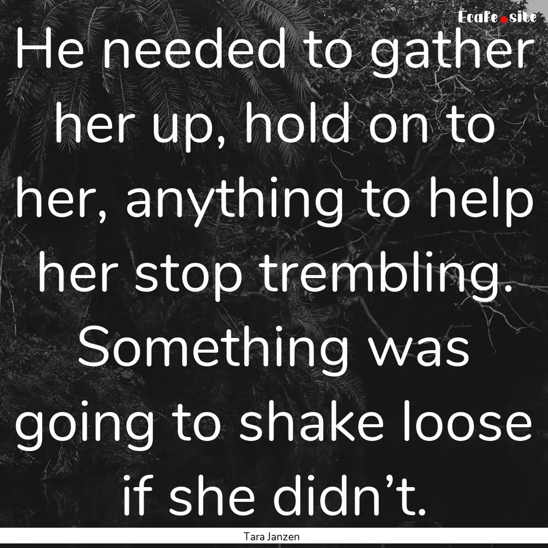 He needed to gather her up, hold on to her,.... : Quote by Tara Janzen