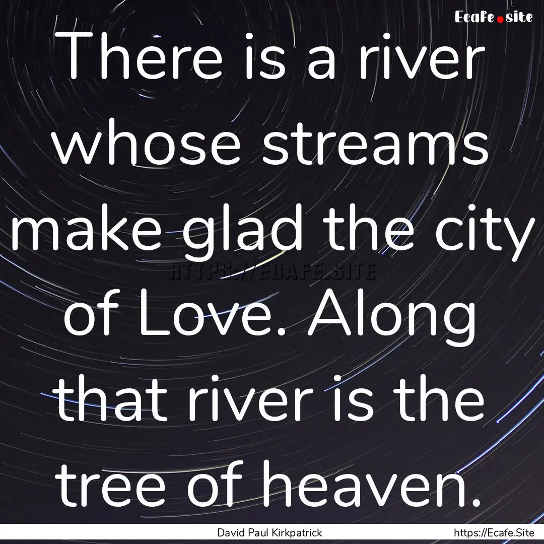 There is a river whose streams make glad.... : Quote by David Paul Kirkpatrick