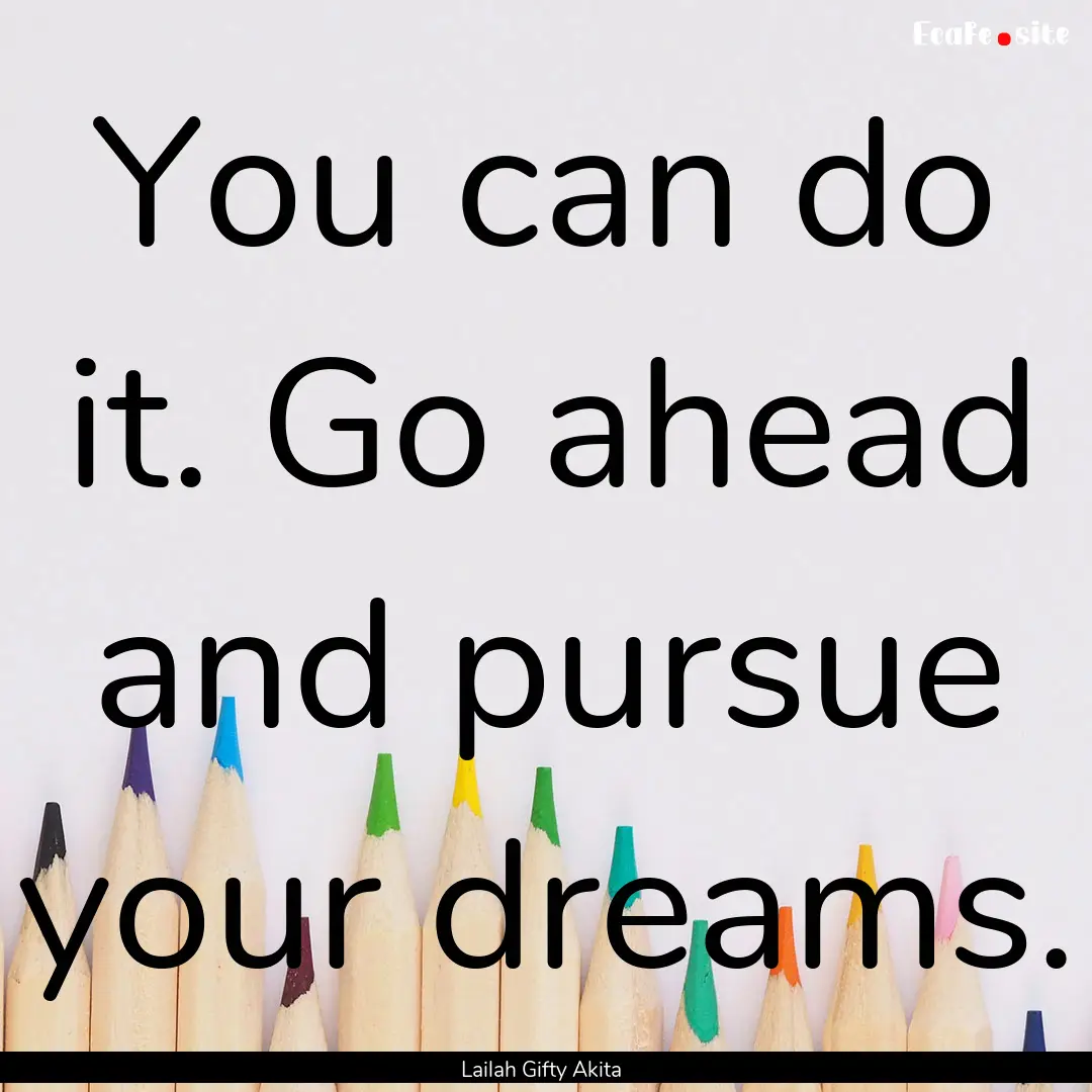 You can do it. Go ahead and pursue your dreams..... : Quote by Lailah Gifty Akita