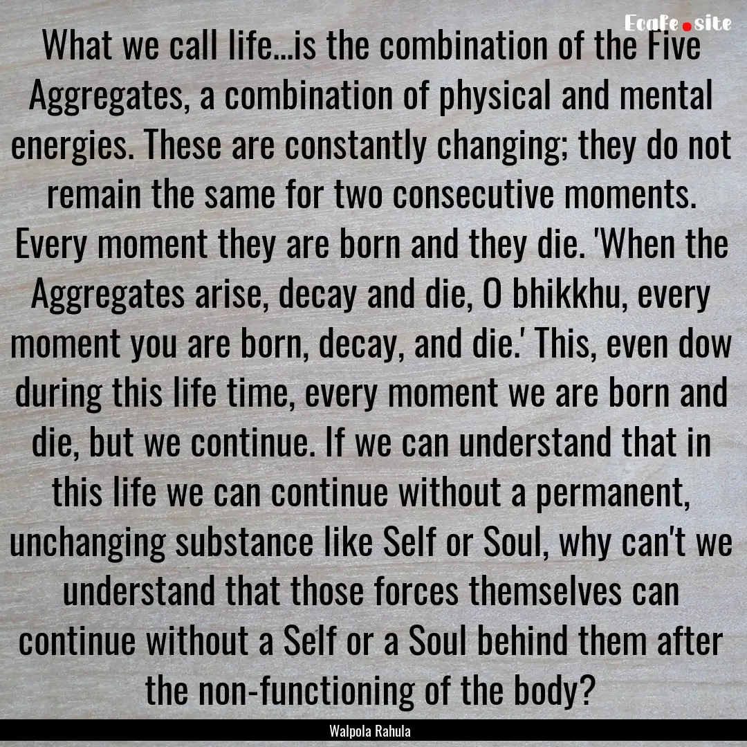 What we call life...is the combination of.... : Quote by Walpola Rahula