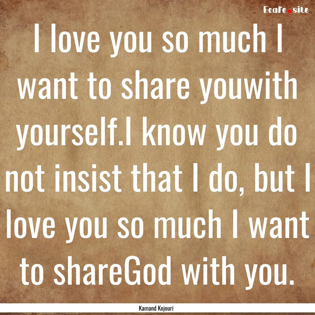 I love you so much I want to share youwith.... : Quote by Kamand Kojouri