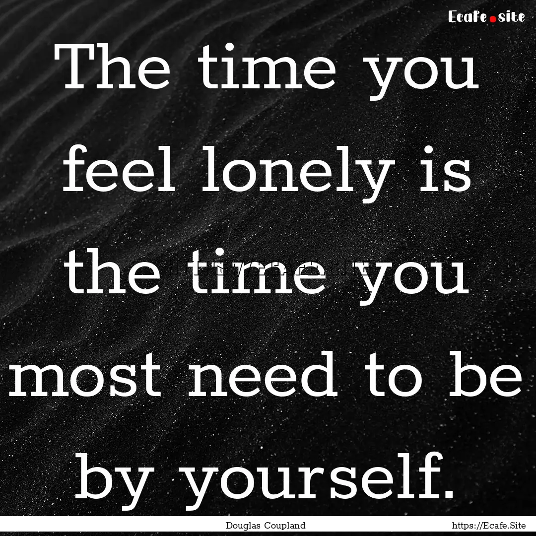 The time you feel lonely is the time you.... : Quote by Douglas Coupland