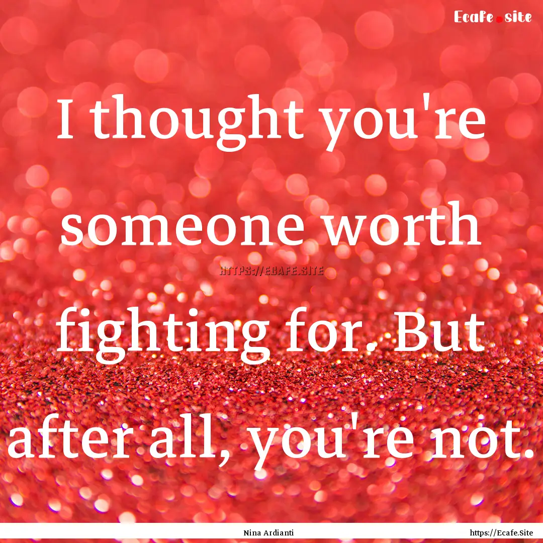 I thought you're someone worth fighting for..... : Quote by Nina Ardianti