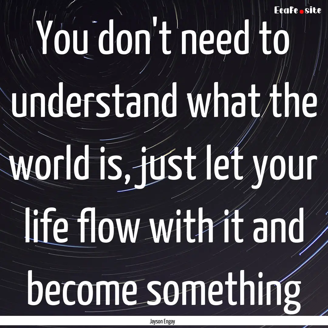 You don't need to understand what the world.... : Quote by Jayson Engay