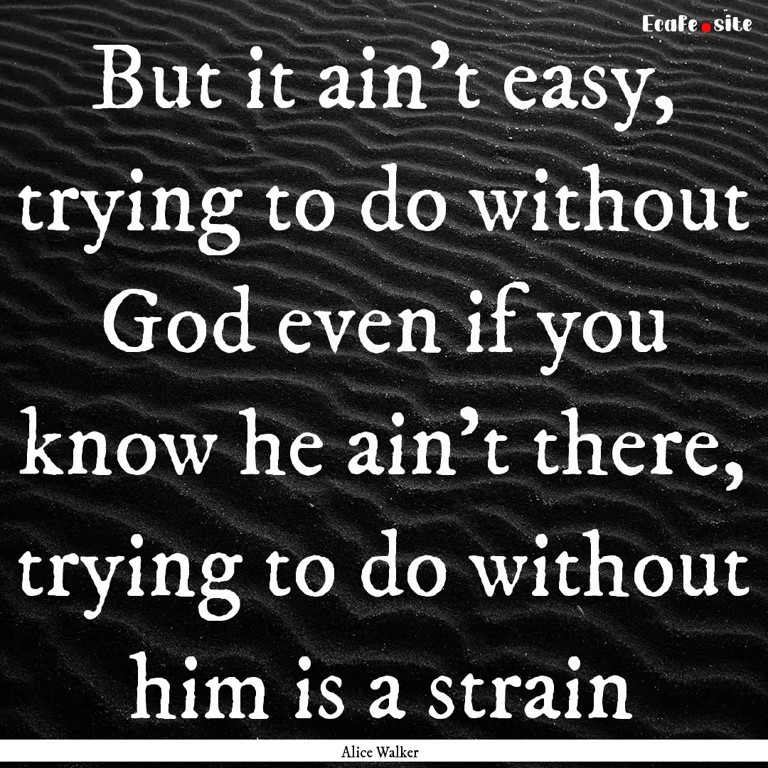 But it ain't easy, trying to do without God.... : Quote by Alice Walker