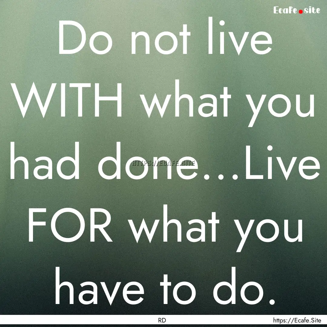 Do not live WITH what you had done...Live.... : Quote by RD