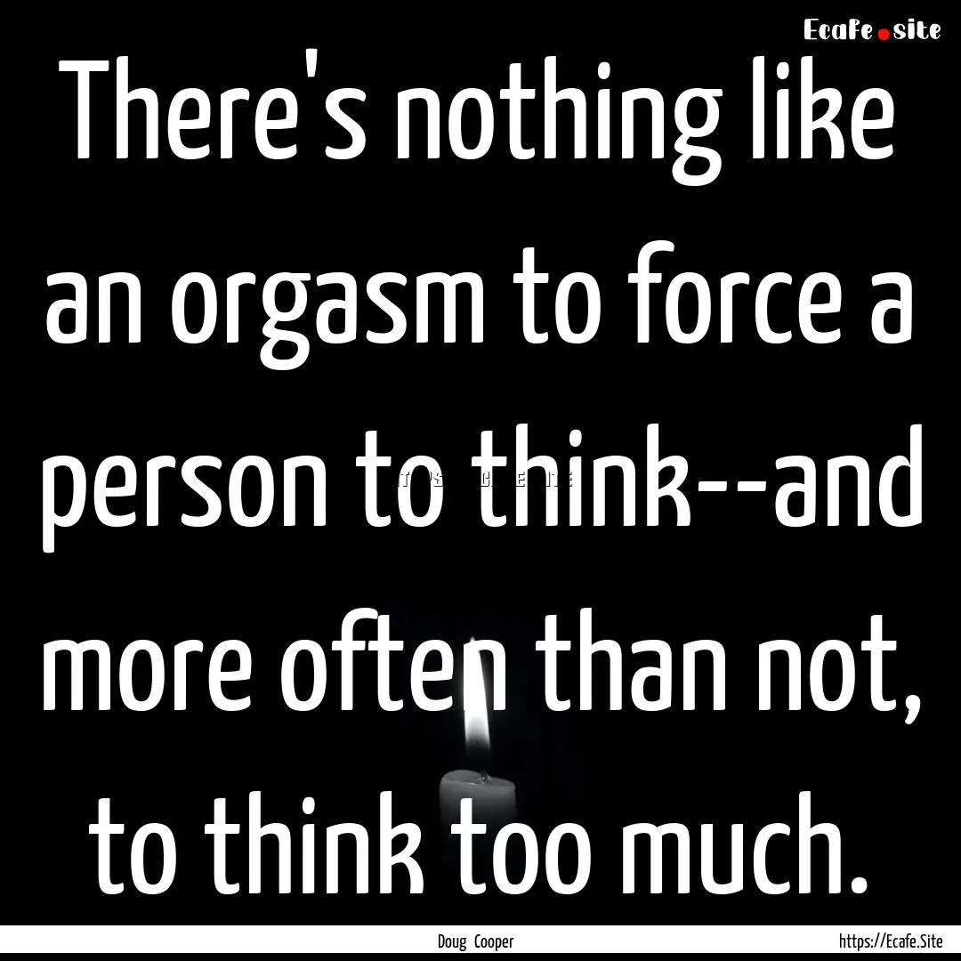 There's nothing like an orgasm to force a.... : Quote by Doug Cooper