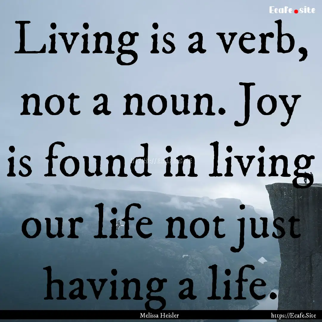 Living is a verb, not a noun. Joy is found.... : Quote by Melissa Heisler