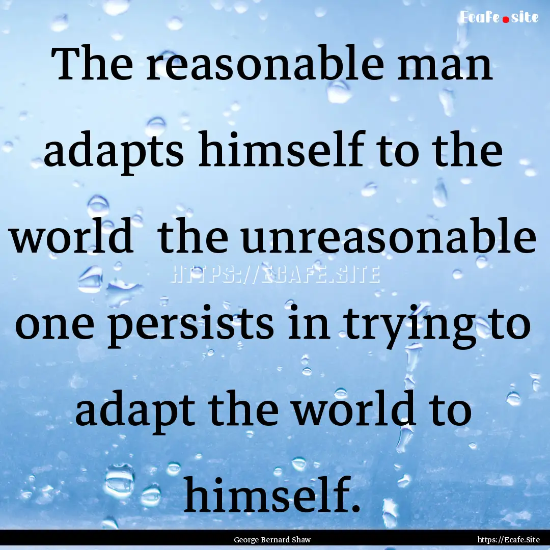 The reasonable man adapts himself to the.... : Quote by George Bernard Shaw