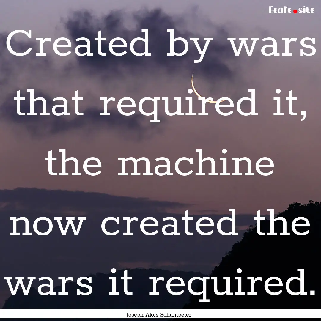 Created by wars that required it, the machine.... : Quote by Joseph Alois Schumpeter