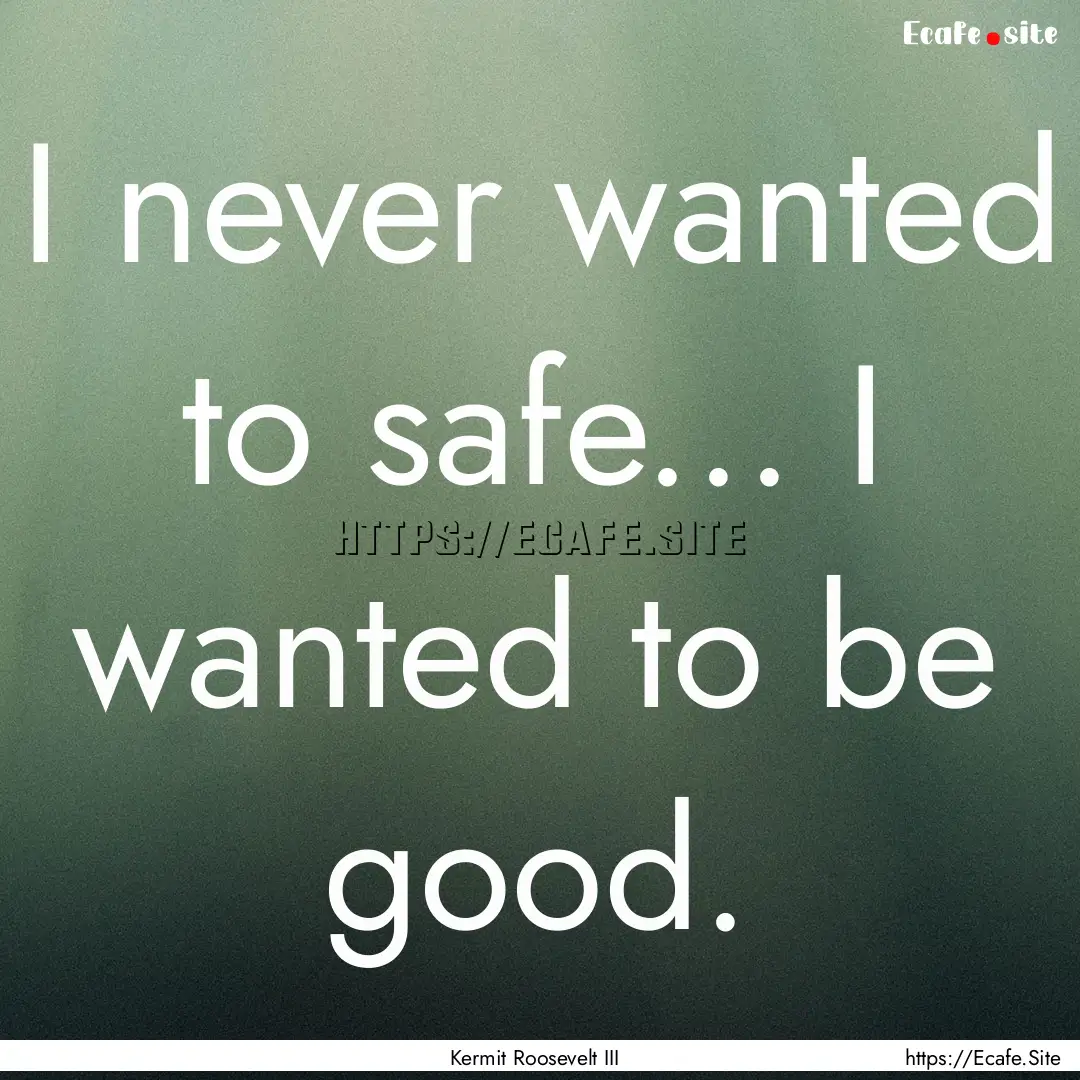 I never wanted to safe... I wanted to be.... : Quote by Kermit Roosevelt III