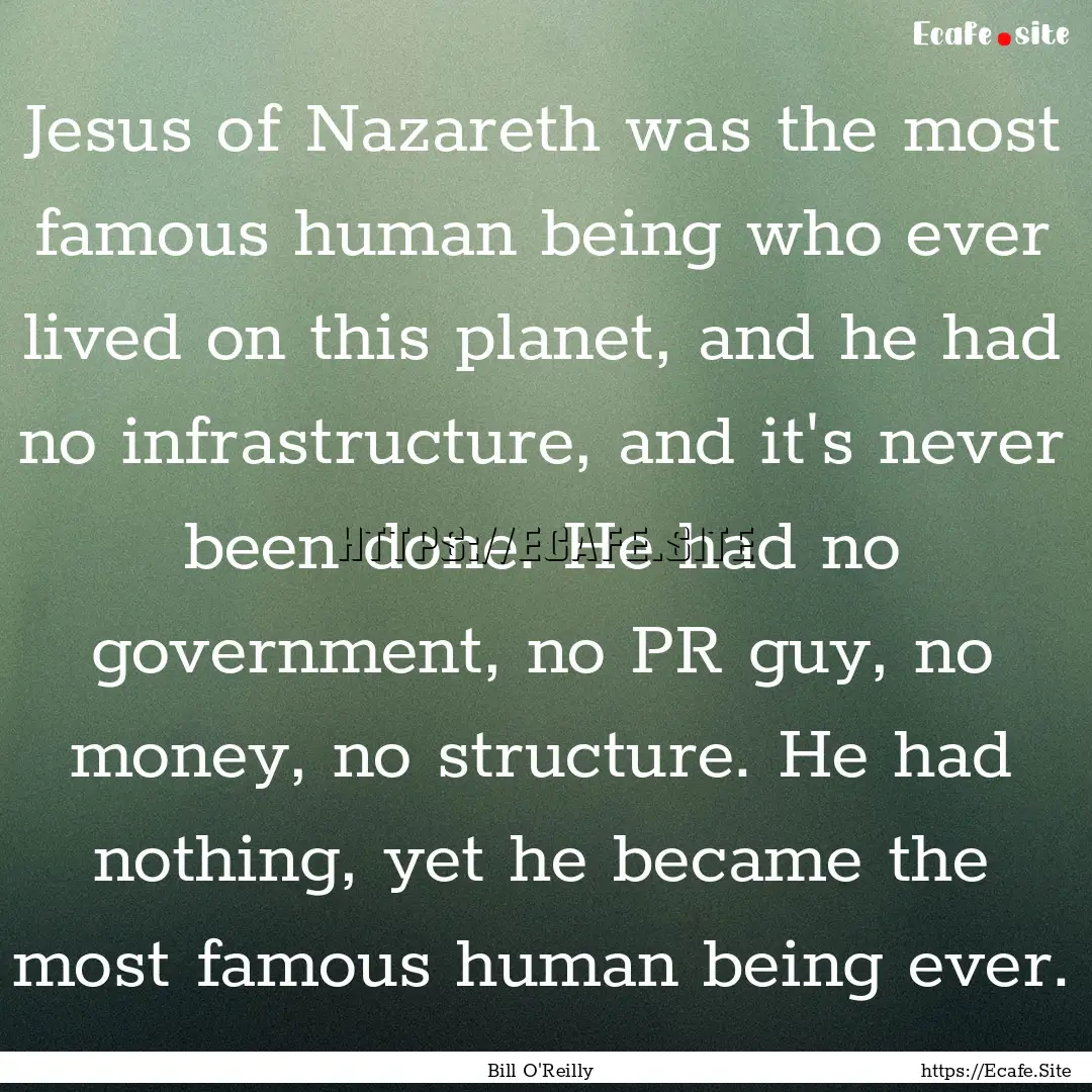 Jesus of Nazareth was the most famous human.... : Quote by Bill O'Reilly