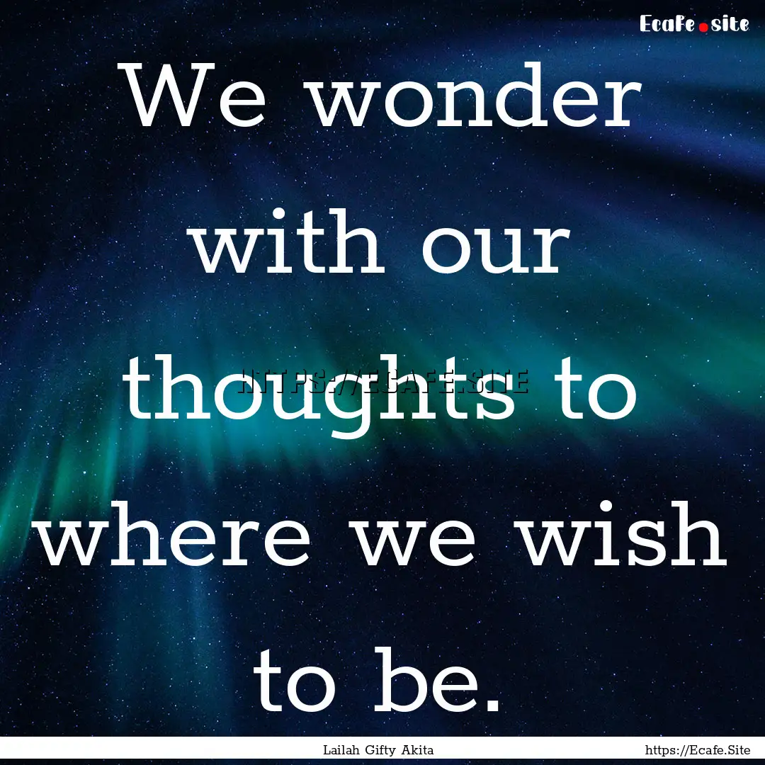 We wonder with our thoughts to where we wish.... : Quote by Lailah Gifty Akita