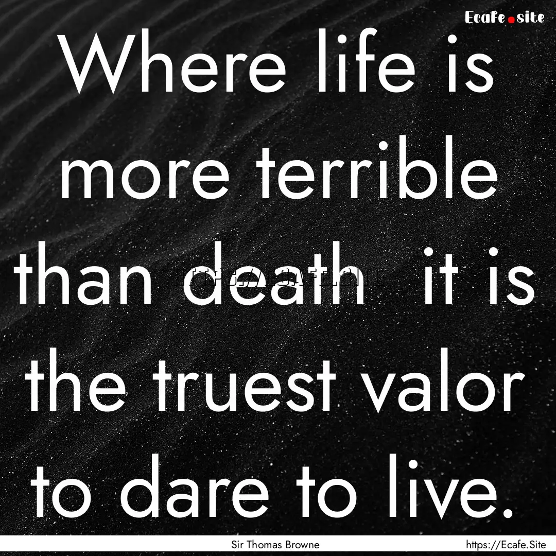 Where life is more terrible than death it.... : Quote by Sir Thomas Browne