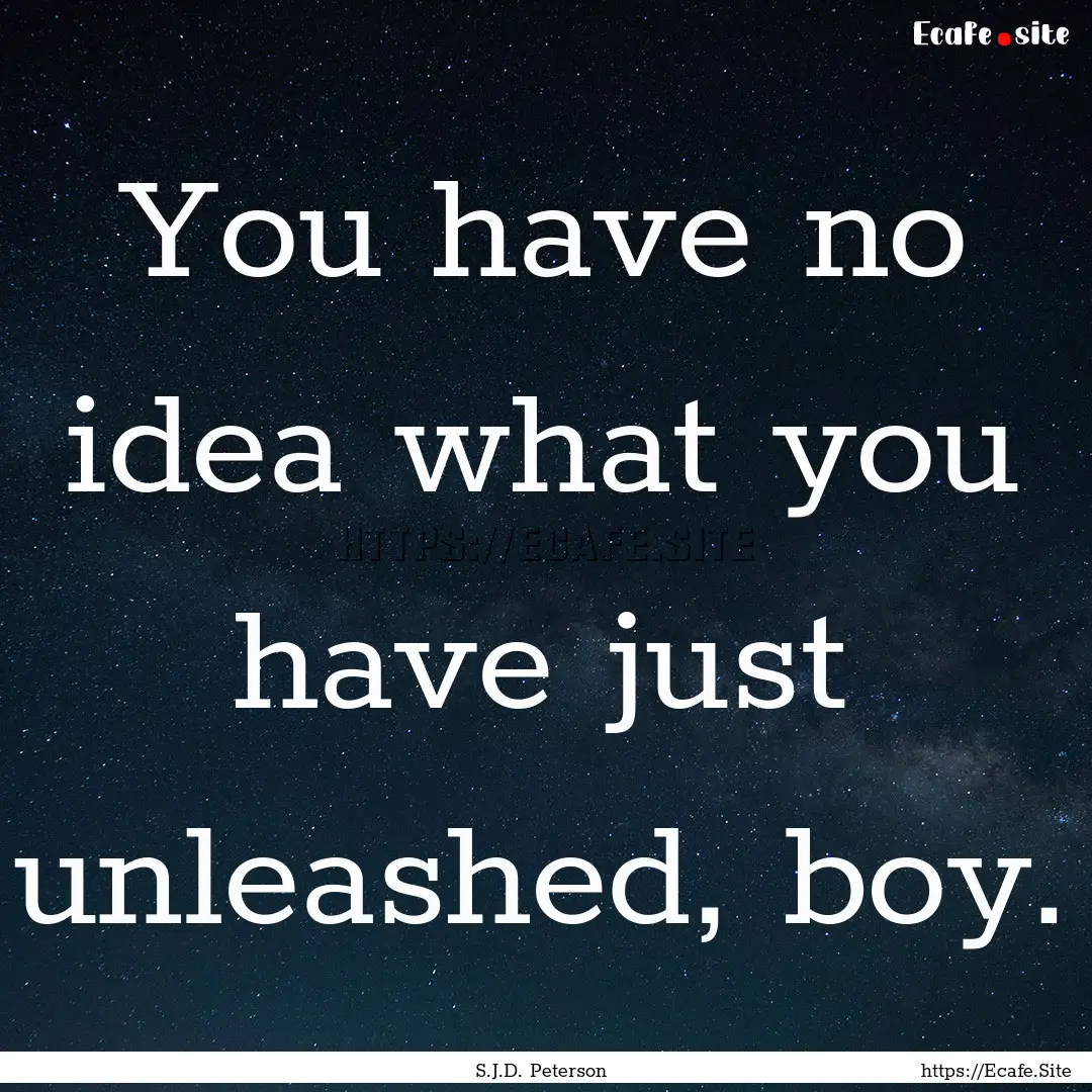 You have no idea what you have just unleashed,.... : Quote by S.J.D. Peterson