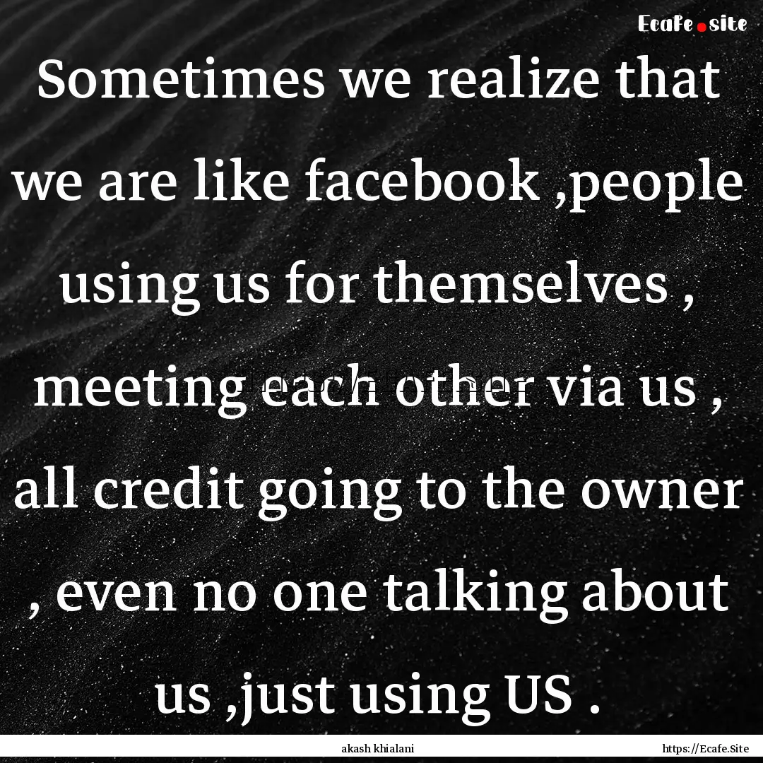 Sometimes we realize that we are like facebook.... : Quote by akash khialani