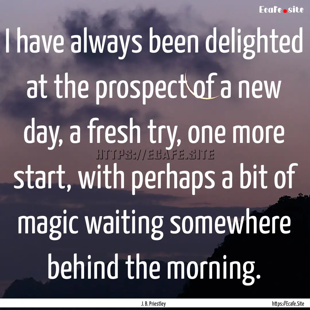 I have always been delighted at the prospect.... : Quote by J. B. Priestley