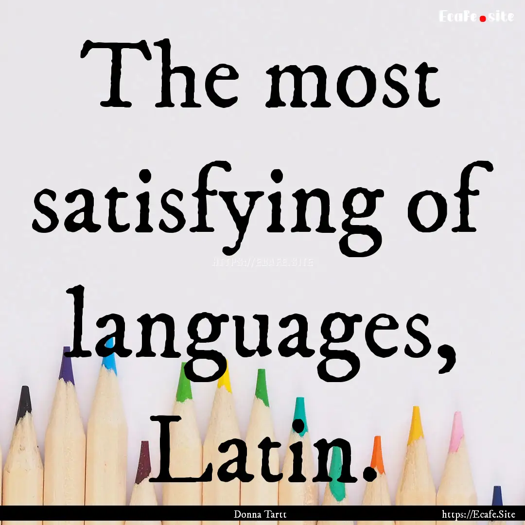 The most satisfying of languages, Latin. : Quote by Donna Tartt