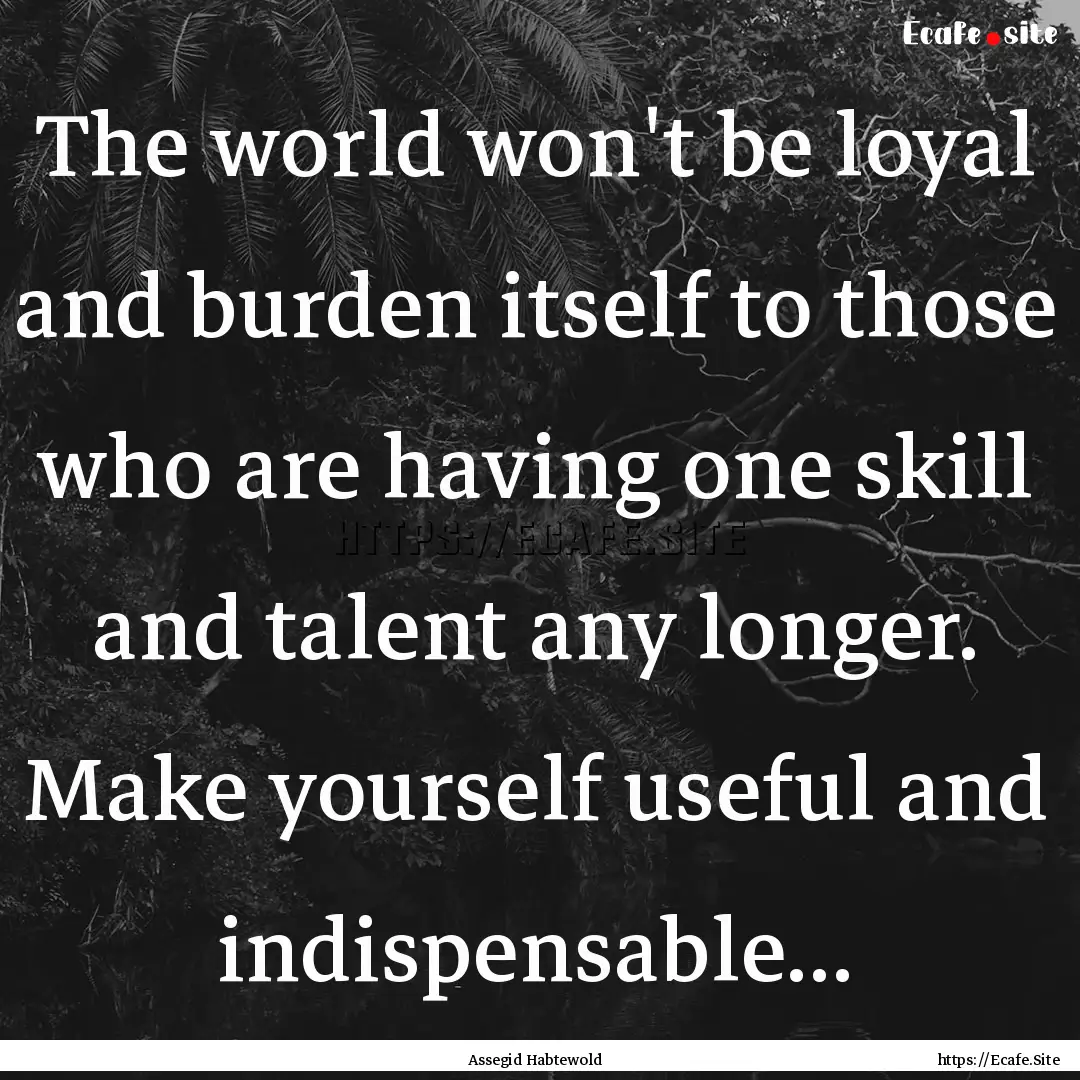 The world won't be loyal and burden itself.... : Quote by Assegid Habtewold