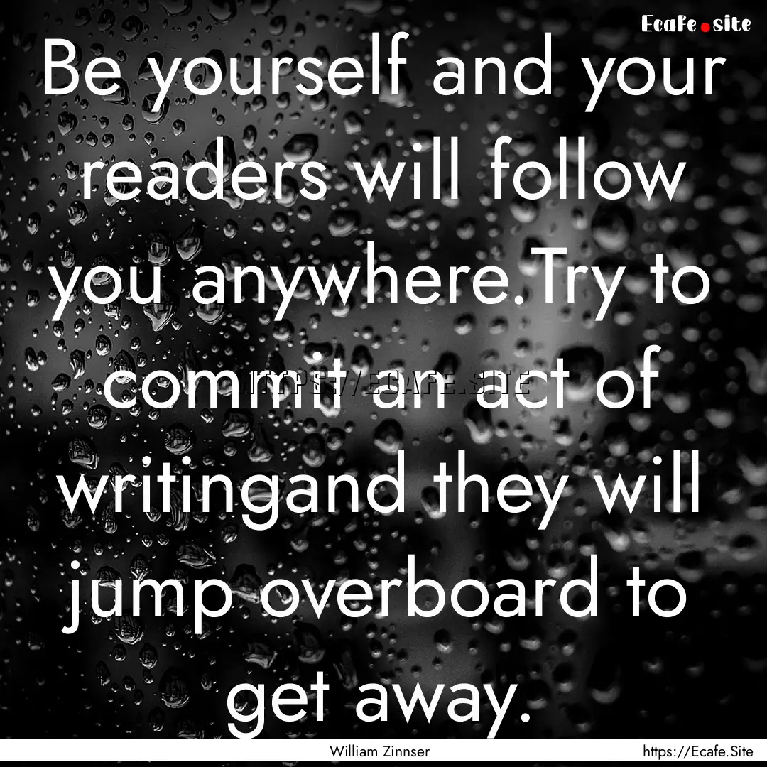 Be yourself and your readers will follow.... : Quote by William Zinnser