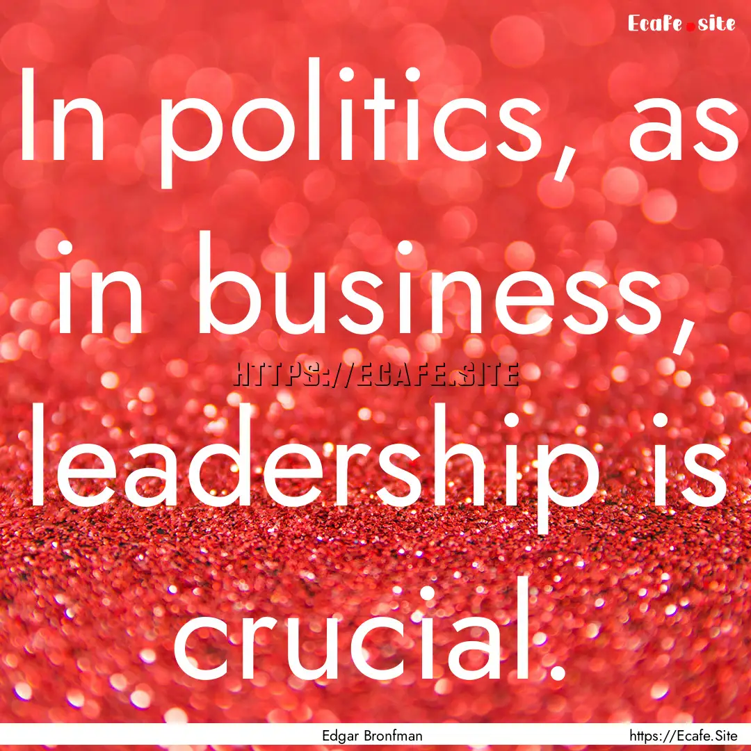 In politics, as in business, leadership is.... : Quote by Edgar Bronfman