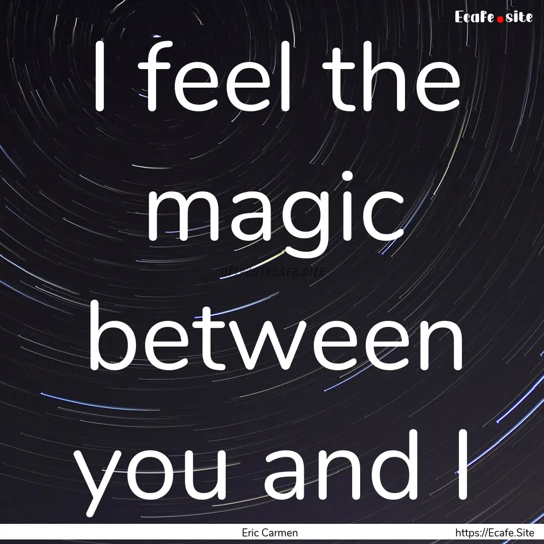 I feel the magic between you and I : Quote by Eric Carmen