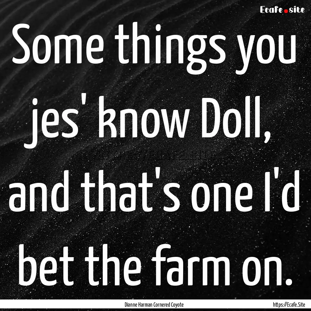 Some things you jes' know Doll, and that's.... : Quote by Dianne Harman Cornered Coyote