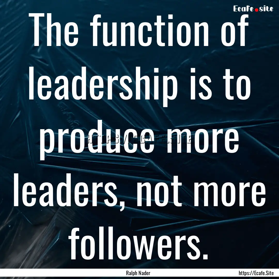 The function of leadership is to produce.... : Quote by Ralph Nader