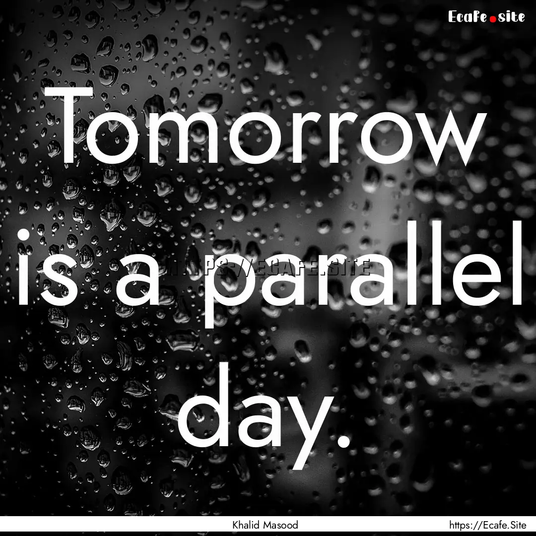 Tomorrow is a parallel day. : Quote by Khalid Masood