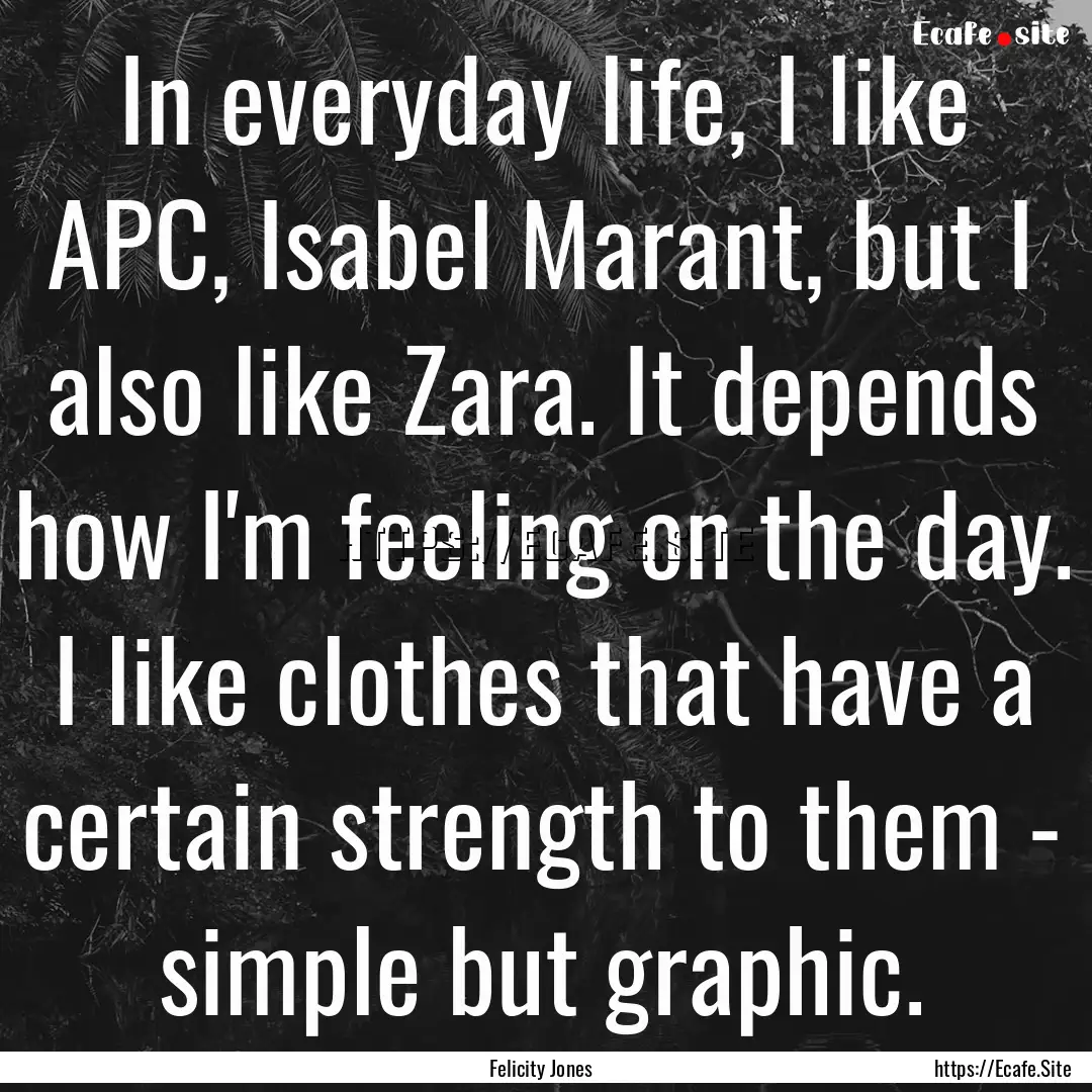 In everyday life, I like APC, Isabel Marant,.... : Quote by Felicity Jones