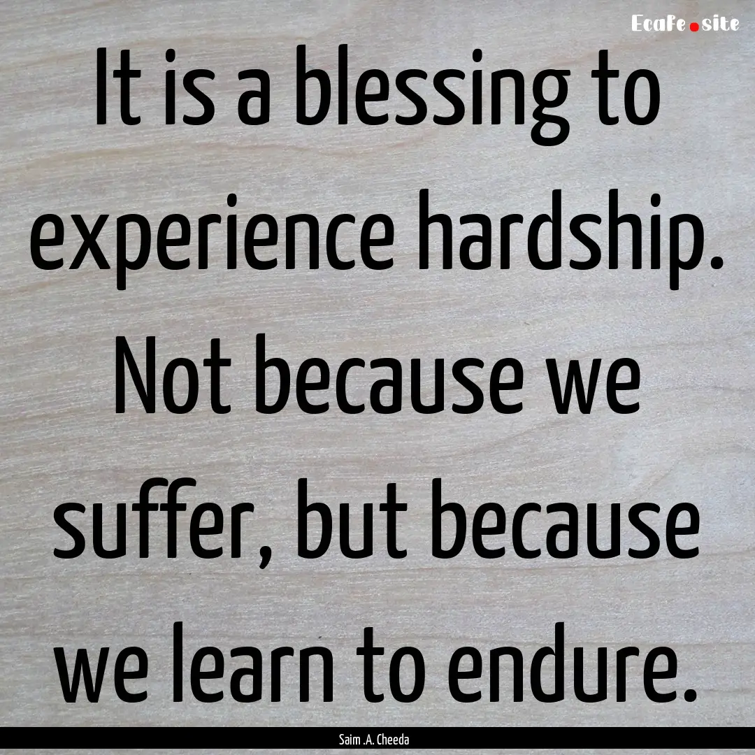 It is a blessing to experience hardship..... : Quote by Saim .A. Cheeda