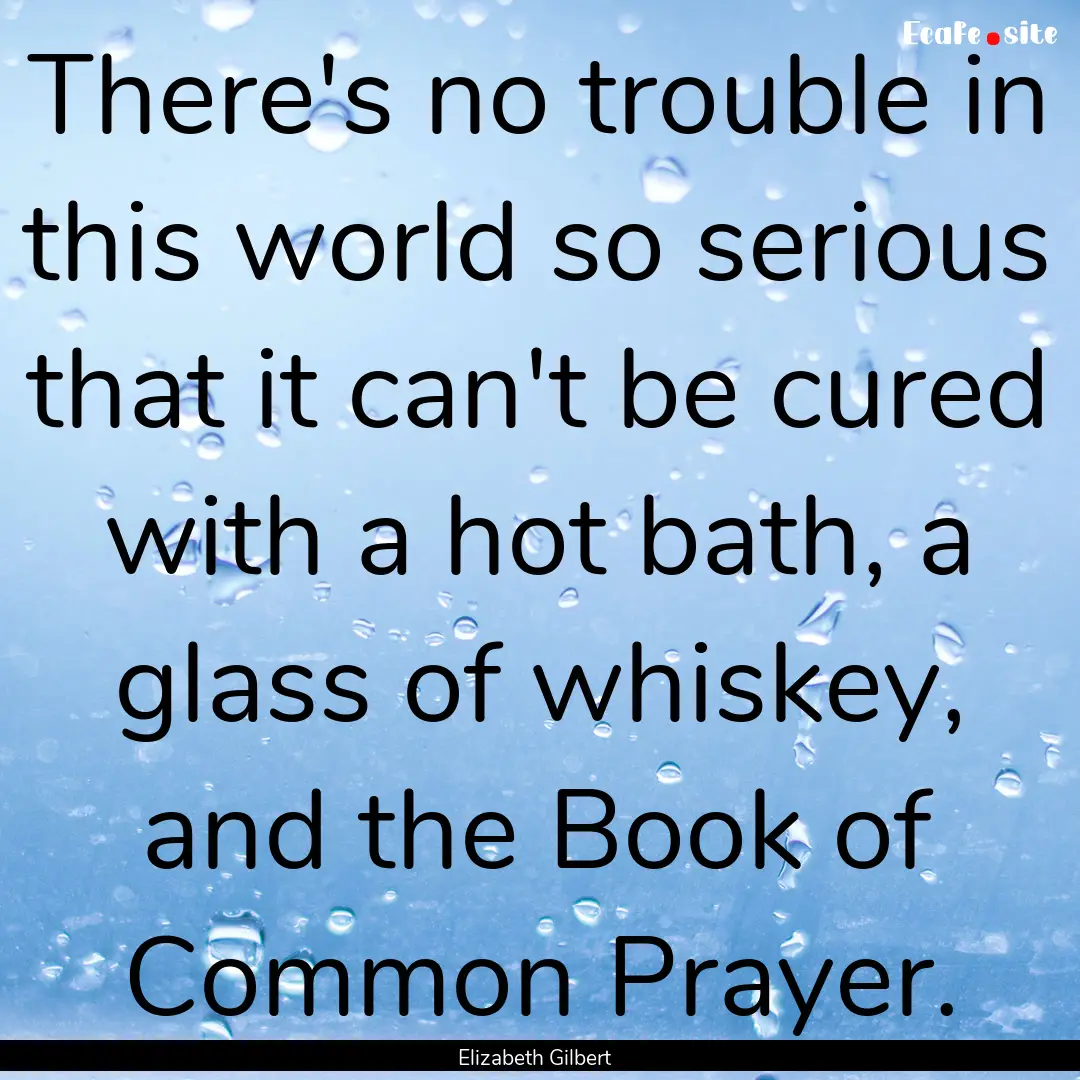 There's no trouble in this world so serious.... : Quote by Elizabeth Gilbert