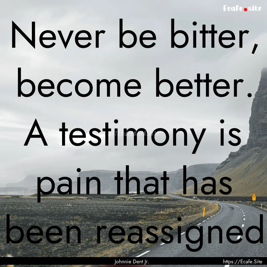 Never be bitter, become better. A testimony.... : Quote by Johnnie Dent Jr.