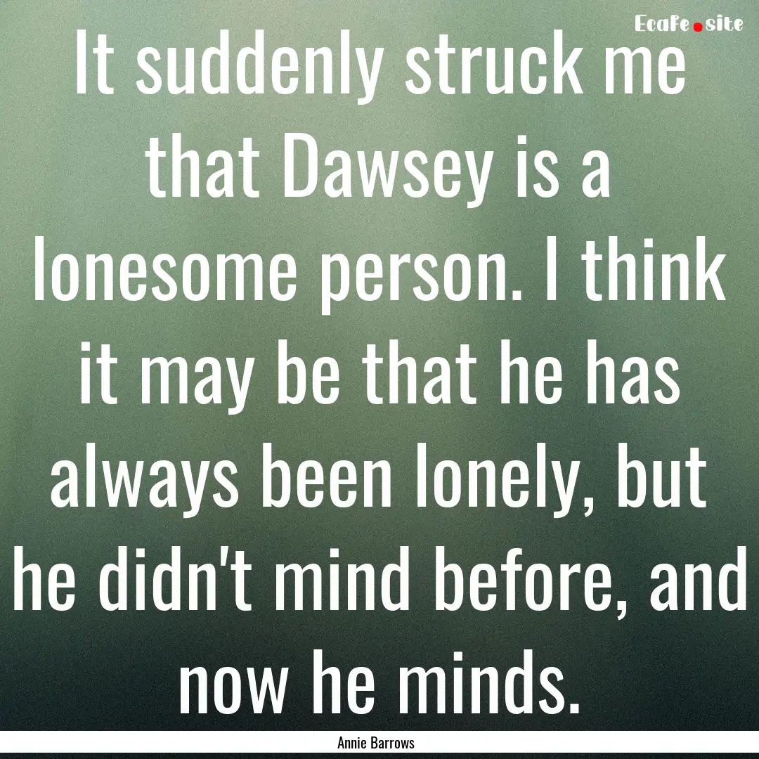 It suddenly struck me that Dawsey is a lonesome.... : Quote by Annie Barrows