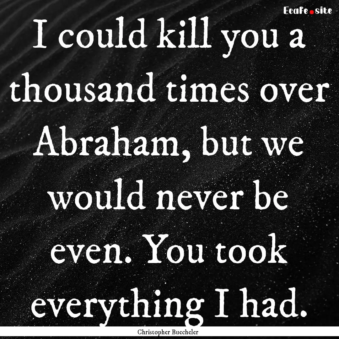 I could kill you a thousand times over Abraham,.... : Quote by Christopher Buecheler