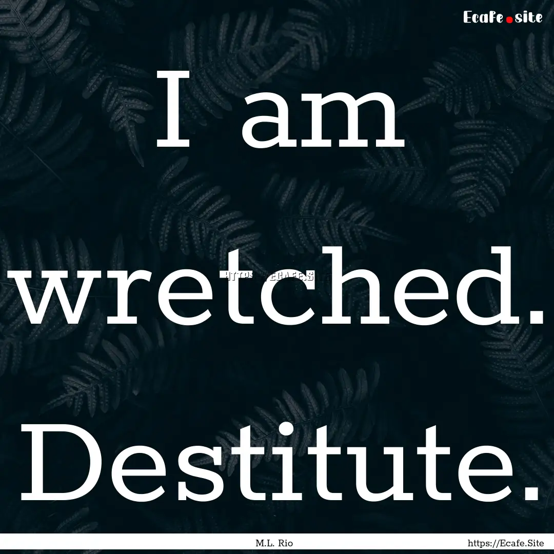 I am wretched. Destitute. : Quote by M.L. Rio