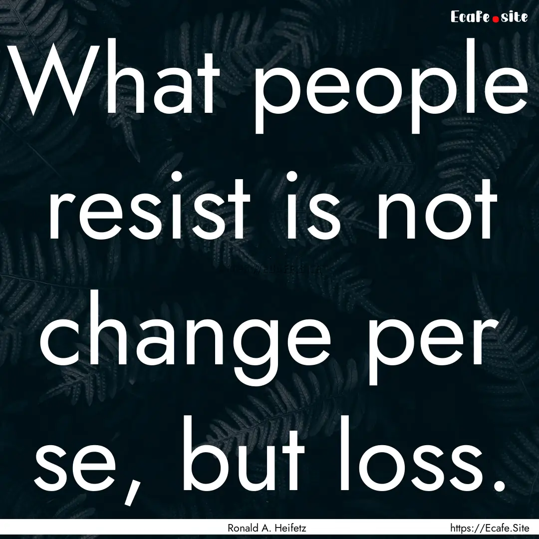 What people resist is not change per se,.... : Quote by Ronald A. Heifetz