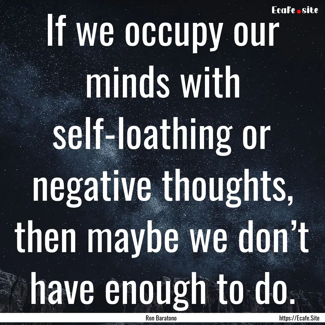 If we occupy our minds with self-loathing.... : Quote by Ron Baratono