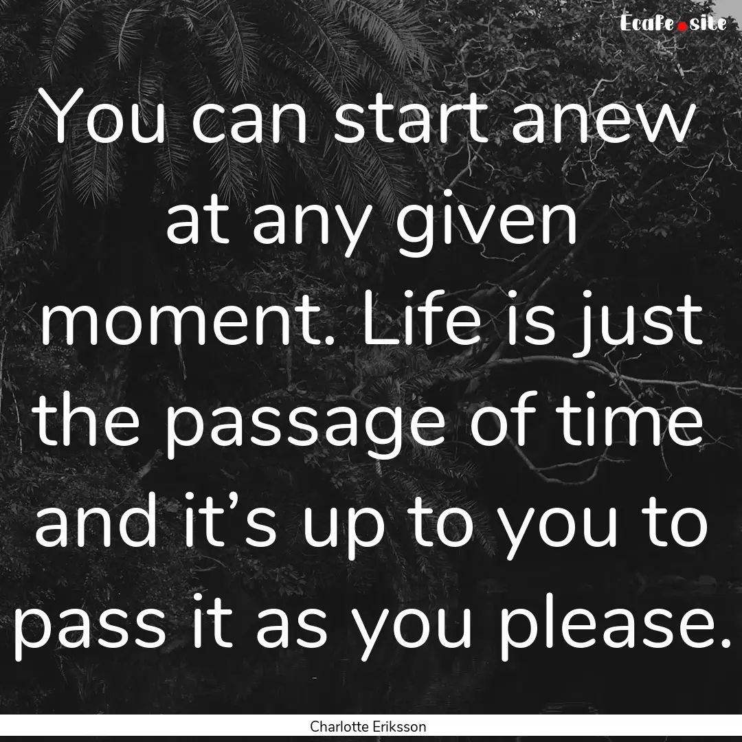 You can start anew at any given moment. Life.... : Quote by Charlotte Eriksson