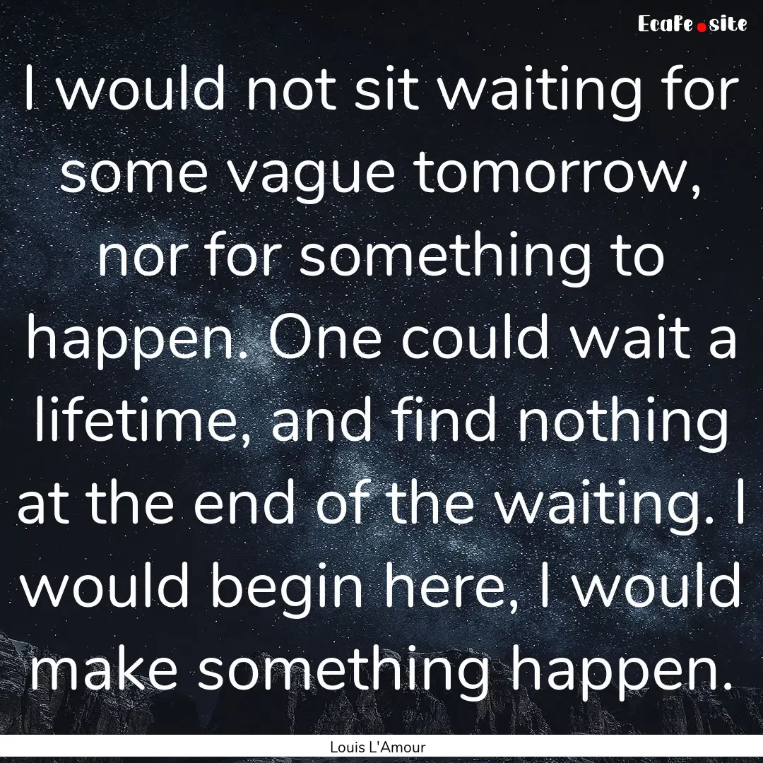 I would not sit waiting for some vague tomorrow,.... : Quote by Louis L'Amour