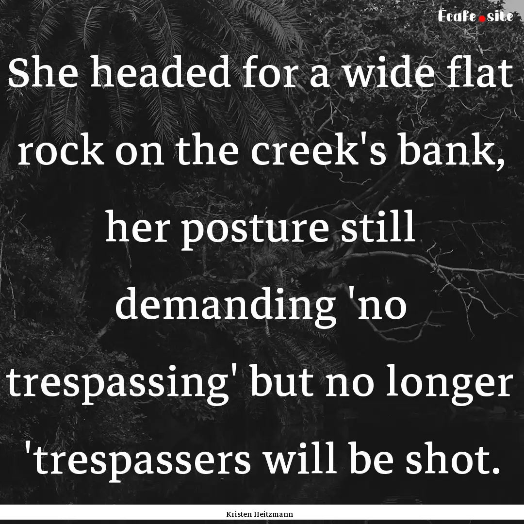 She headed for a wide flat rock on the creek's.... : Quote by Kristen Heitzmann