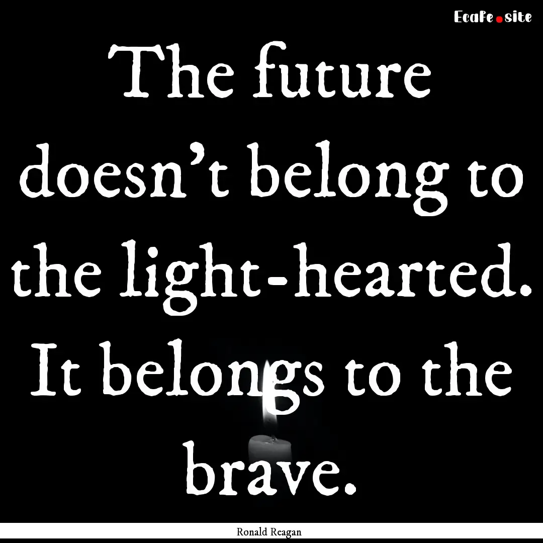 The future doesn't belong to the light-hearted..... : Quote by Ronald Reagan