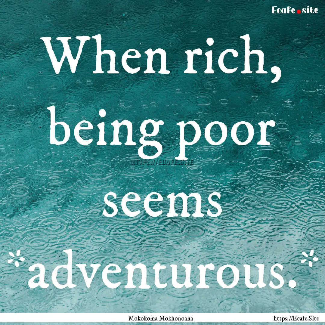 When rich, being poor seems *adventurous.*.... : Quote by Mokokoma Mokhonoana