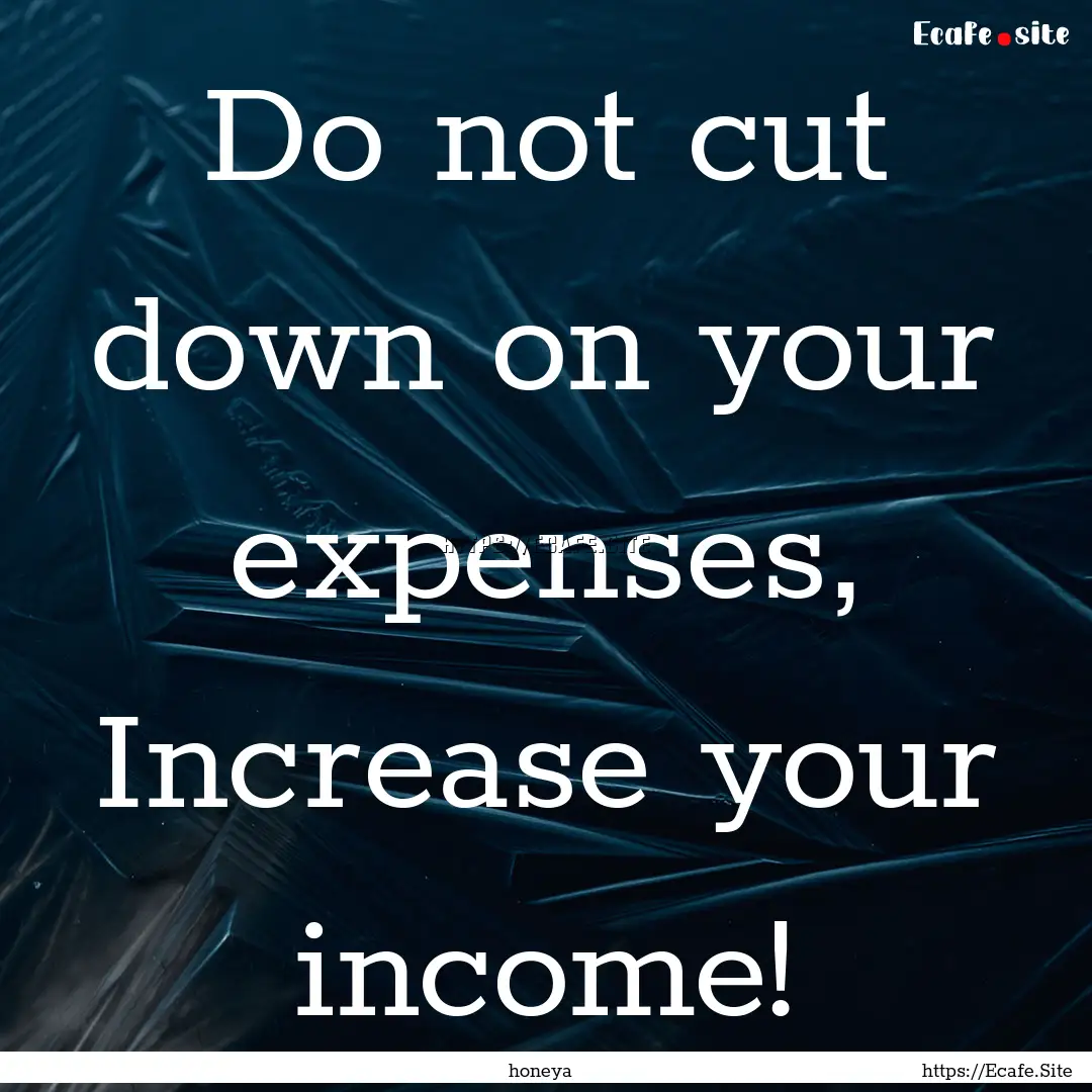 Do not cut down on your expenses, Increase.... : Quote by honeya