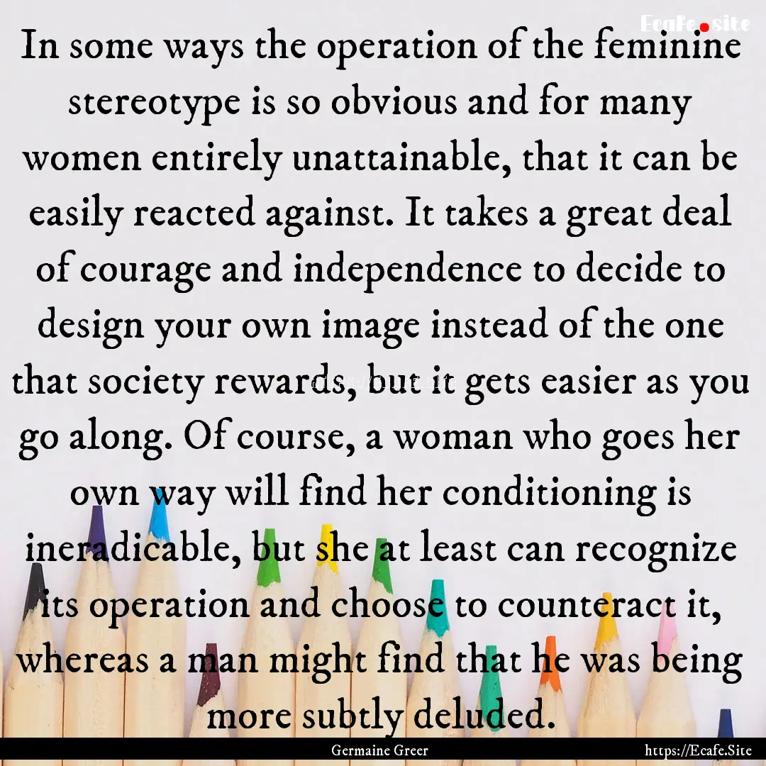 In some ways the operation of the feminine.... : Quote by Germaine Greer