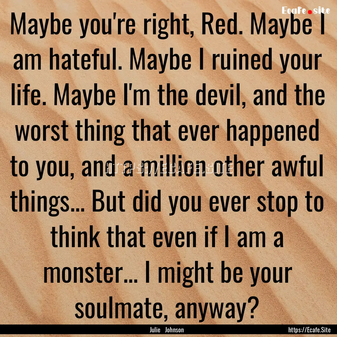 Maybe you're right, Red. Maybe I am hateful..... : Quote by Julie Johnson