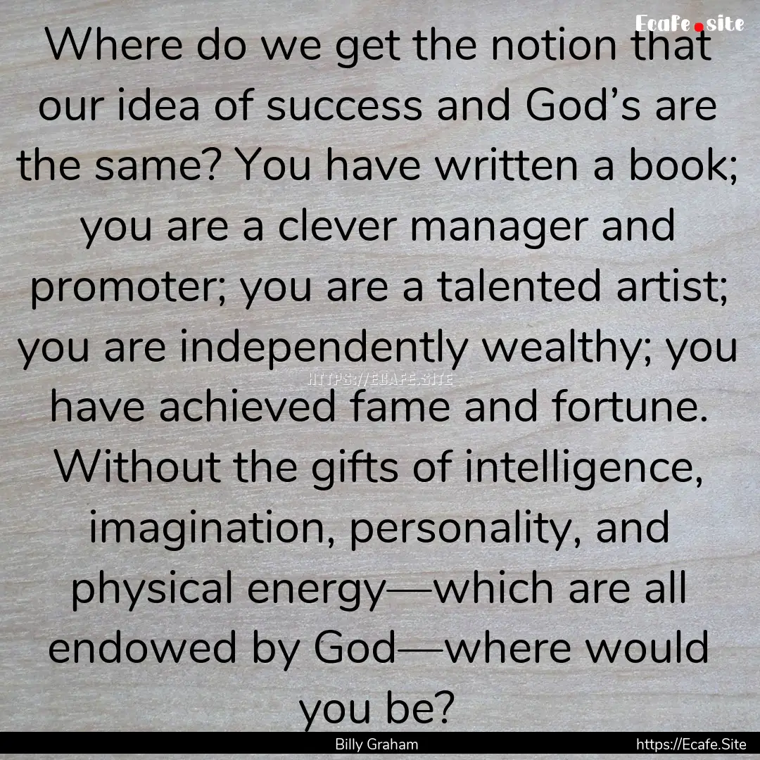 Where do we get the notion that our idea.... : Quote by Billy Graham